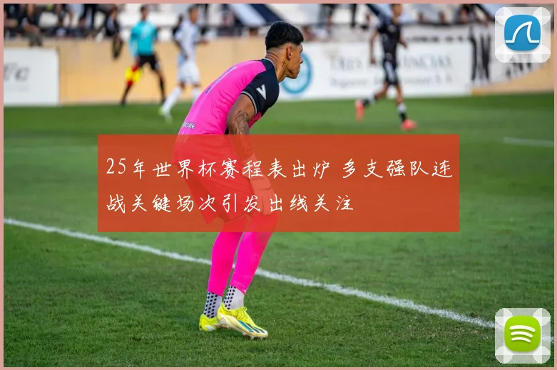 25年世界杯赛程表出炉 多支强队连战关键场次引发出线关注