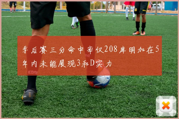 季后赛三分命中率仅208库明加在5年内未能展现3和D实力