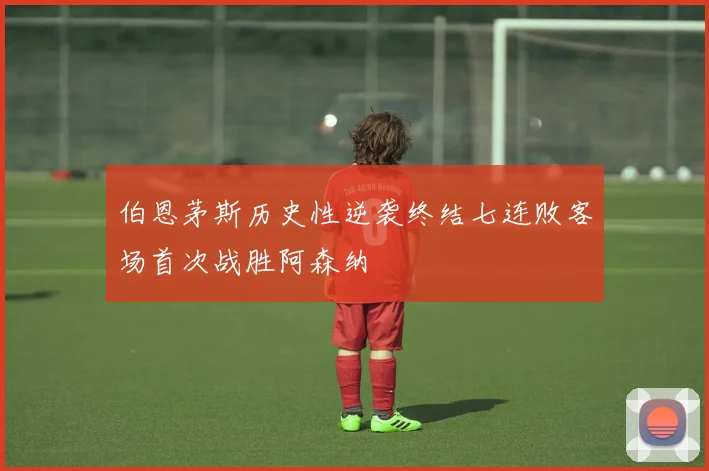 伯恩茅斯历史性逆袭终结七连败客场首次战胜阿森纳