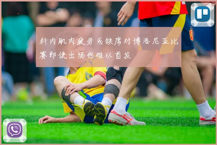 科内肌肉疲劳或缺席对博洛尼亚比赛即使出场也难以首发