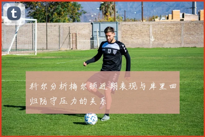科尔分析梅尔顿近期表现与库里回归防守压力的关系
