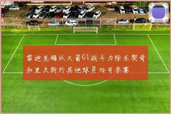 雷迪克确认火箭G1战斗力除东契奇和里夫斯外其他球员均可参赛
