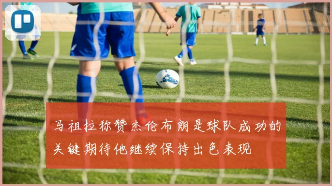 马祖拉称赞杰伦布朗是球队成功的关键期待他继续保持出色表现