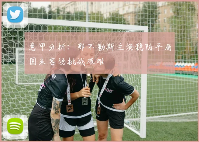 意甲分析：那不勒斯主场稳防平局国米客场挑战艰难