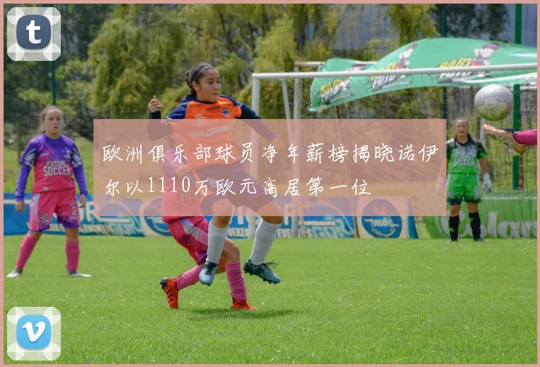 欧洲俱乐部球员净年薪榜揭晓诺伊尔以1110万欧元高居第一位