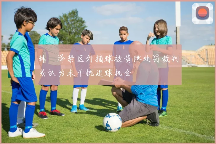 韩镕泽禁区外摘球被黄牌处罚裁判或认为未干扰进球机会
