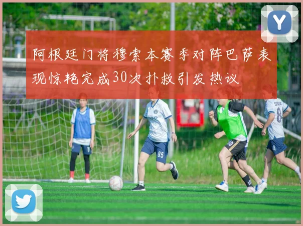阿根廷门将穆索本赛季对阵巴萨表现惊艳完成30次扑救引发热议