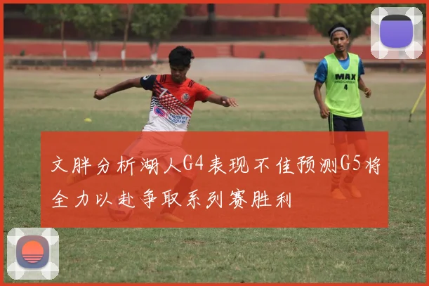 文胖分析湖人G4表现不佳预测G5将全力以赴争取系列赛胜利