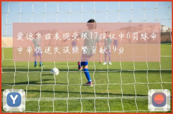 爱德华兹表现受限17投仅中6罚球命中率低迷失误频繁贡献19分