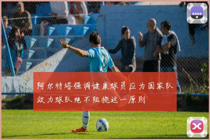 阿尔特塔强调健康球员应为国家队效力球队绝不阻挠这一原则