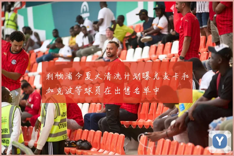 利物浦今夏大清洗计划曝光麦卡和加克波等球员在出售名单中