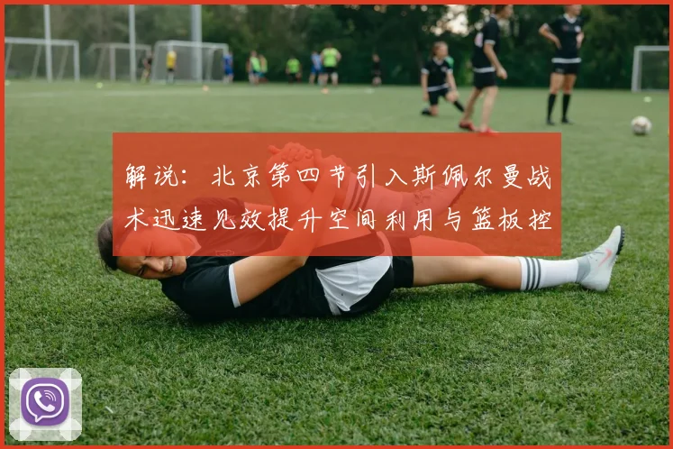 解说：北京第四节引入斯佩尔曼战术迅速见效提升空间利用与篮板控制能力