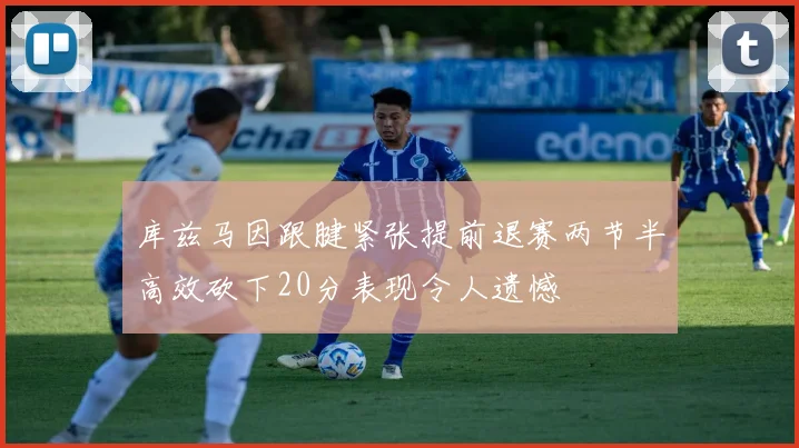 库兹马因跟腱紧张提前退赛两节半高效砍下20分表现令人遗憾