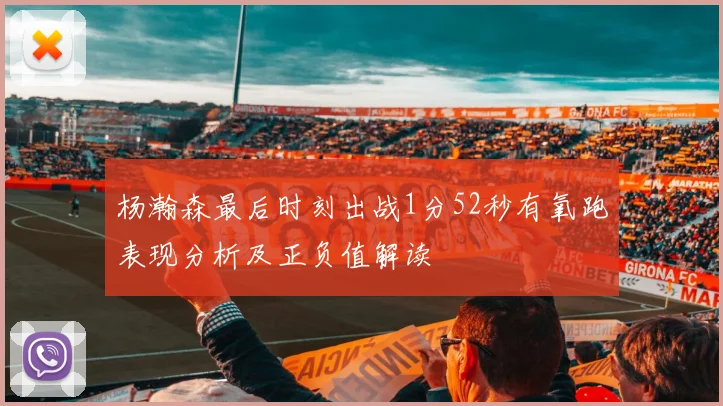 杨瀚森最后时刻出战1分52秒有氧跑表现分析及正负值解读