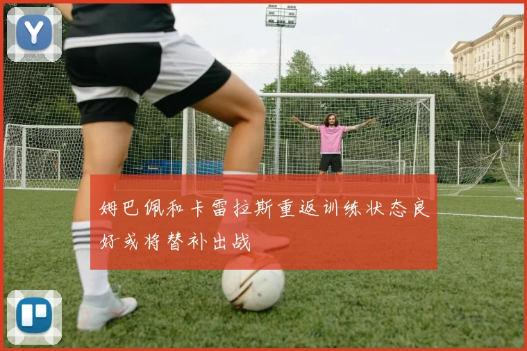 姆巴佩和卡雷拉斯重返训练状态良好或将替补出战