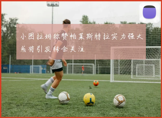 小图拉姆称赞帕莱斯特拉实力强大或将引发转会关注