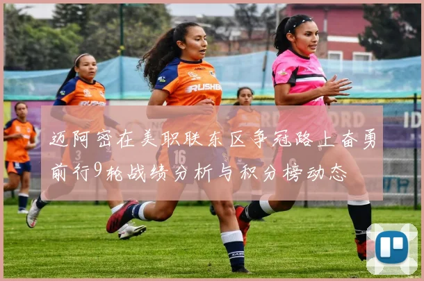 迈阿密在美职联东区争冠路上奋勇前行9轮战绩分析与积分榜动态