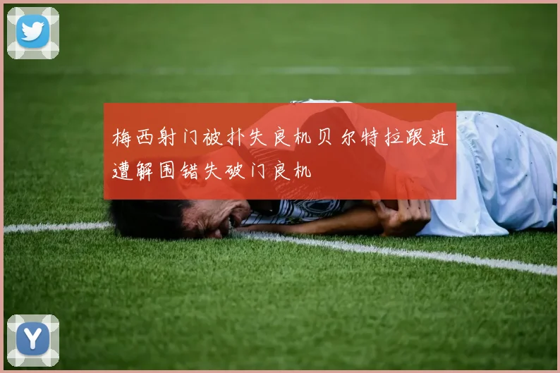 梅西射门被扑失良机贝尔特拉跟进遭解围错失破门良机