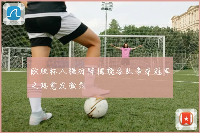 欧联杯八强对阵揭晓各队争夺冠军之路愈发激烈