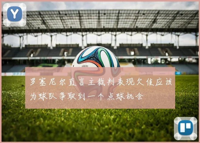 罗塞尼尔直言主裁判表现欠佳应该为球队争取到一个点球机会