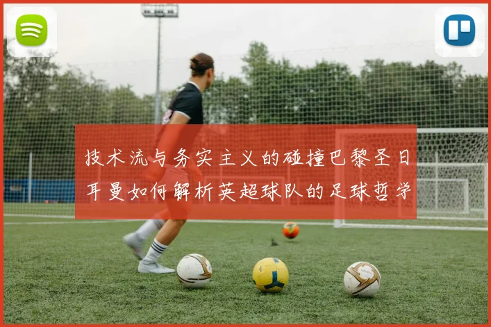 技术流与务实主义的碰撞巴黎圣日耳曼如何解析英超球队的足球哲学
