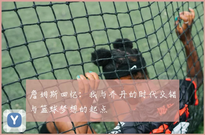 詹姆斯回忆：我与乔丹的时代交错与篮球梦想的起点