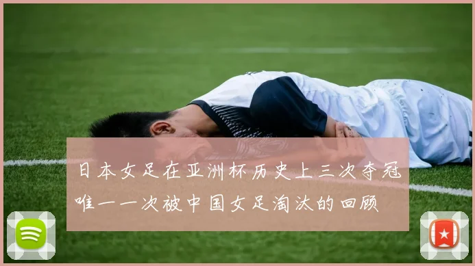 日本女足在亚洲杯历史上三次夺冠唯一一次被中国女足淘汰的回顾