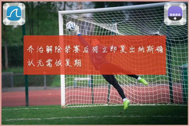 乔治解除禁赛后将立即复出纳斯确认无需恢复期