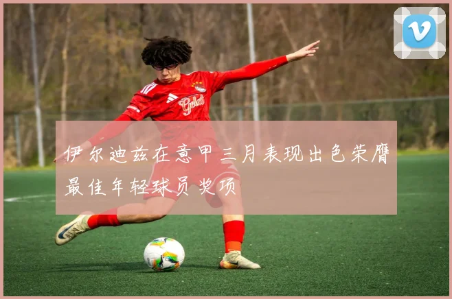 伊尔迪兹在意甲三月表现出色荣膺最佳年轻球员奖项
