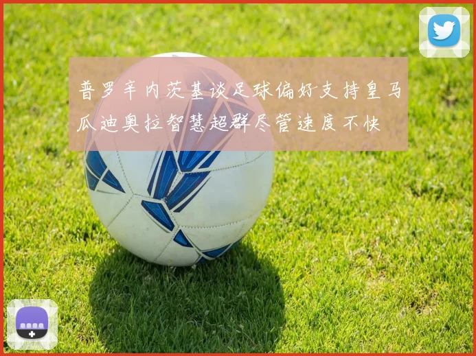 普罗辛内茨基谈足球偏好支持皇马瓜迪奥拉智慧超群尽管速度不快