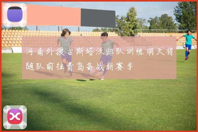 河南外援古斯塔沃归队训练明天将随队前往青岛备战新赛季